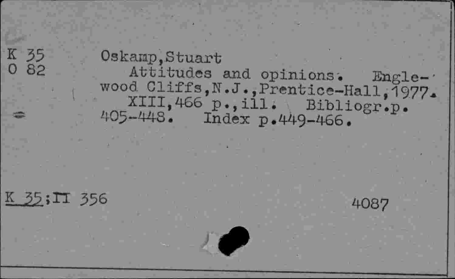 ﻿K 35	Os kaiap, Stuart
0 82	Attitudes and opinions. Engle-'
wood Cliffs, N. J.,Prentice-Hall.1977* XIII,466 p.,ill. Bibliogr.p.
—	405-448. Index p.449-466.
356
4087